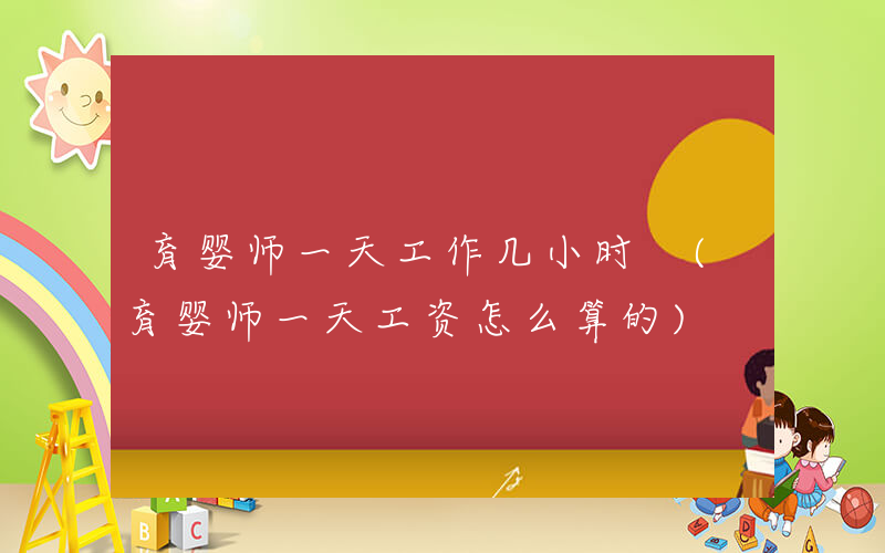 育婴师一天工作几小时 (育婴师一天工资怎么算的)